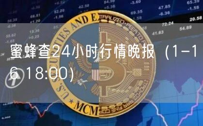 蜜蜂查24小时行情晚报（1-16 18:00）