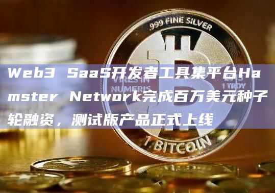 Web3 SaaS开发者工具集平台Hamster Network完成百万美元种子轮融资，测试版产品正式上线
