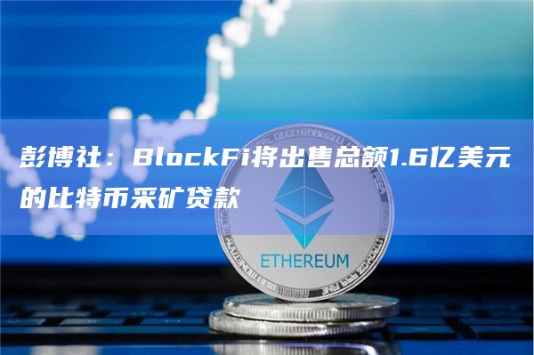 彭博社：BlockFi将出售总额1.6亿美元的比特币采矿贷款