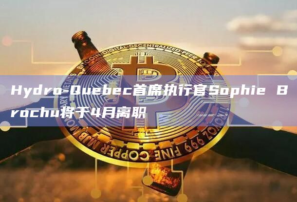 Hydro-Quebec首席执行官Sophie Brochu将于4月离职