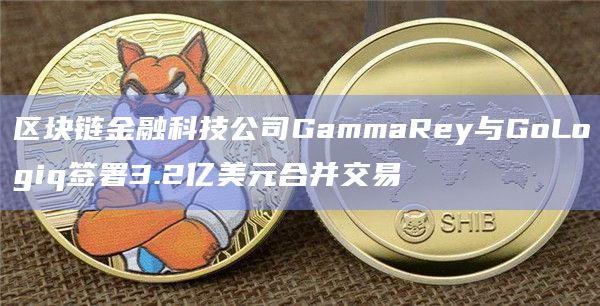 区块链金融科技公司GammaRey与GoLogiq签署3.2亿美元合并交易