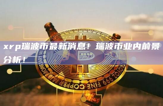 xrp瑞波币最新消息!瑞波币业内前景分析!