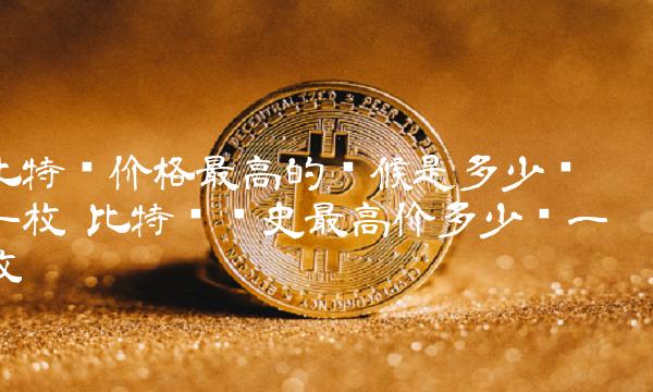 比特币价格最高的时候是多少钱一枚