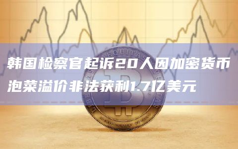 韩国检察官起诉20人因加密货币泡菜溢价非法获利1.7亿美元 韩国检察官起诉20人因加密货币泡菜溢价非法获利1.7亿美元