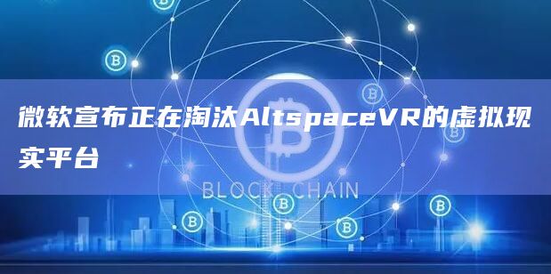 微软宣布正在淘汰AltspaceVR的虚拟现实平台