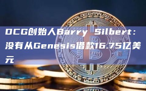 DCG创始人Barry Silbert：没有从Genesis借款16.75亿美元