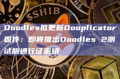 Doodles拟更新Dooplicator固件：即将推出Doodles 2测试版通行证密钥