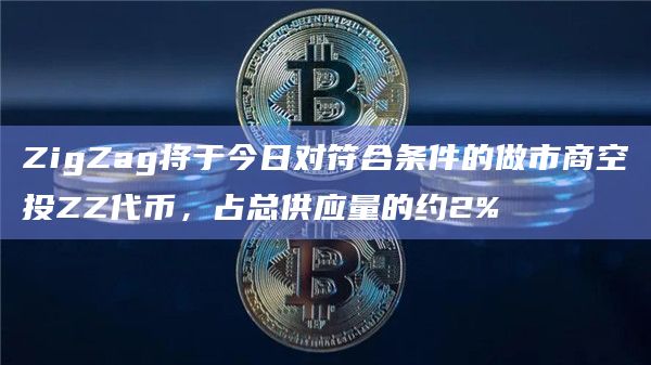 ZigZag将于今日对符合条件的做市商空投ZZ代币,占总供应量的约2%