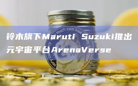 铃木旗下Maruti Suzuki推出元宇宙平台ArenaVerse