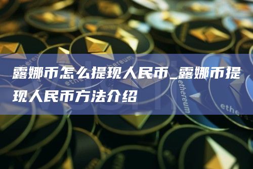 露娜币怎么提现人民币_露娜币提现人民币方法介绍 露娜币怎么提现人民币_露娜币提现人民币方法介绍