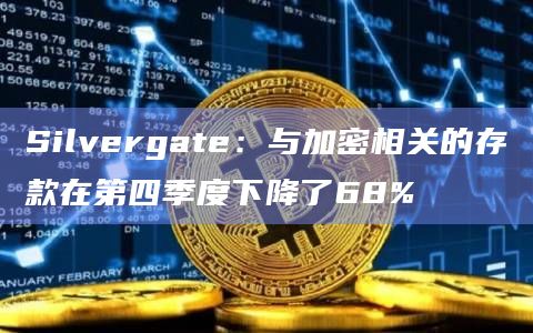 Silvergate：与加密相关的存款在第四季度下降了68%