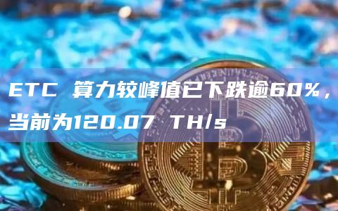 ETC 算力较峰值已下跌逾60%，当前为120.07 TH/s