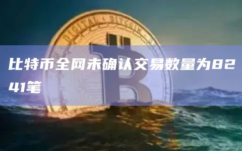 比特币全网未确认交易数量为8241笔