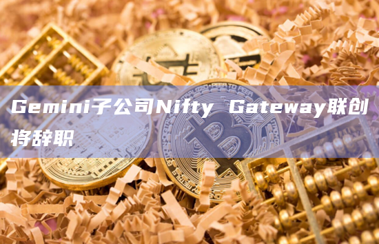 Gemini子公司Nifty Gateway联创将辞职