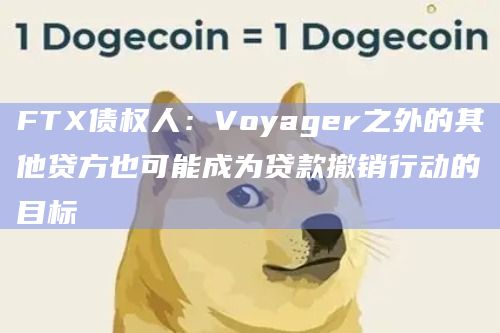 FTX债权人:Voyager之外的其他贷方也可能成为贷款撤销行动的目标