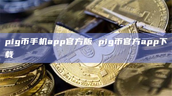 pig币手机app官方版 pig币官方app下载