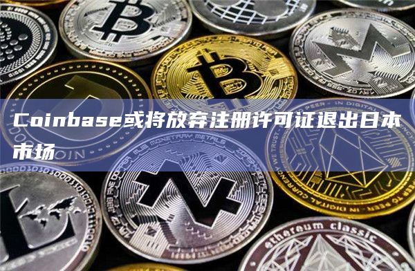 Coinbase或将放弃注册许可证退出日本市场