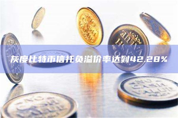 灰度比特币信托负溢价率达到42.28%