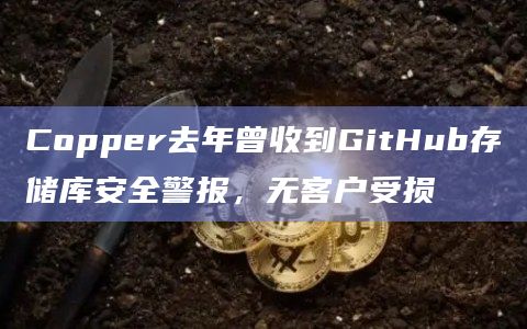 Copper去年曾收到GitHub存储库安全警报，无客户受损