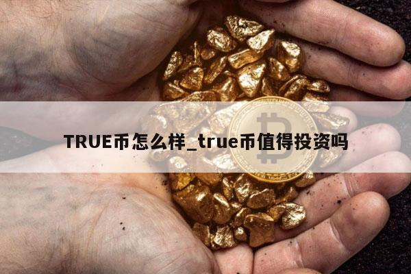 TRUE币怎么样_true币值得投资吗