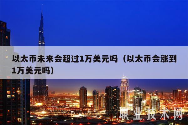 以太币未来会超过1万美元吗（以太币会涨到1万美元吗）