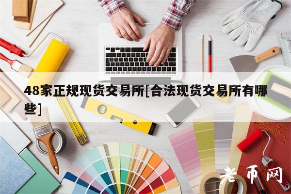 48家正规现货交易所[合法现货交易所有哪些]