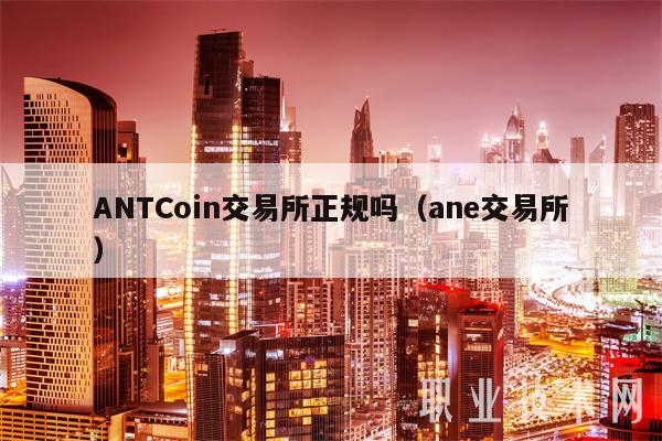 ANTCoin交易所正规吗（ane交易所）