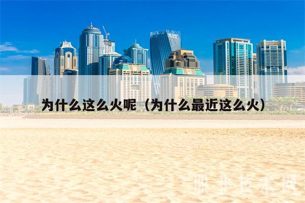 为什么这么火呢（为什么最近这么火）