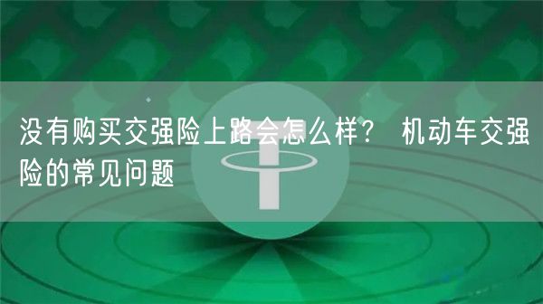 没有购买交强险上路会怎么样？ 机动车交强险的常见问题