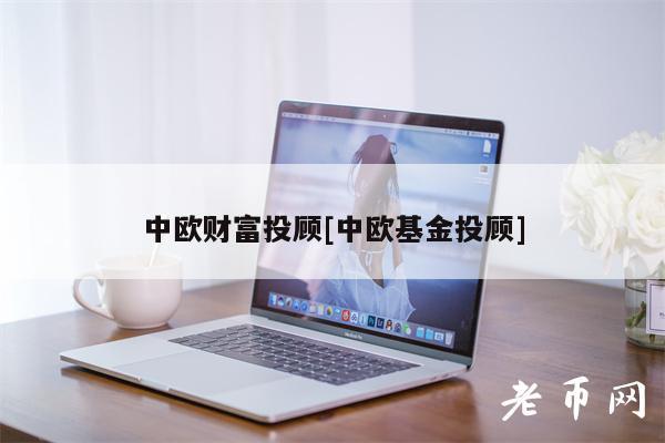 中欧财富投顾[中欧基金投顾]