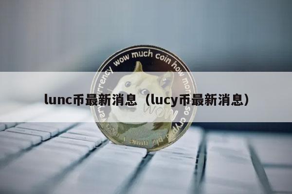 lunc币最新消息(lucy币最新消息)插图 lunc币最新消息(lucy币最新消息)