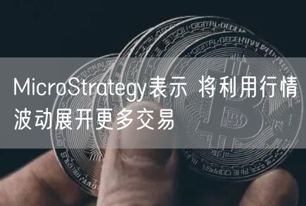 MicroStrategy表示 将利用行情波动展开更多交易