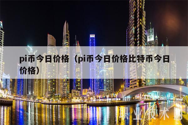 pi币今日价格（pi币今日价格比特币今日价格）