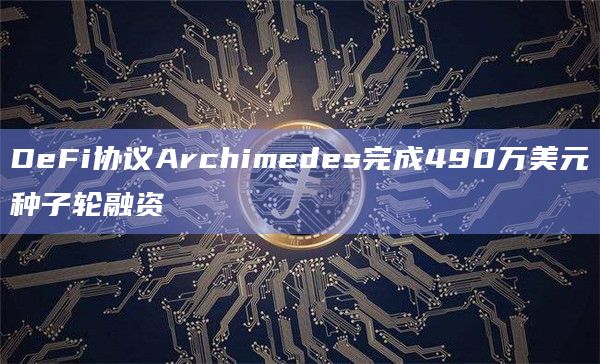 DeFi协议Archimedes完成490万美元种子轮融资
