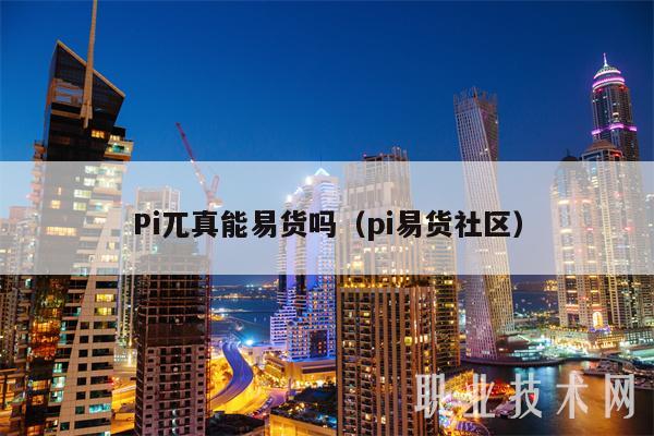 Pi兀真能易货吗（pi易货社区）