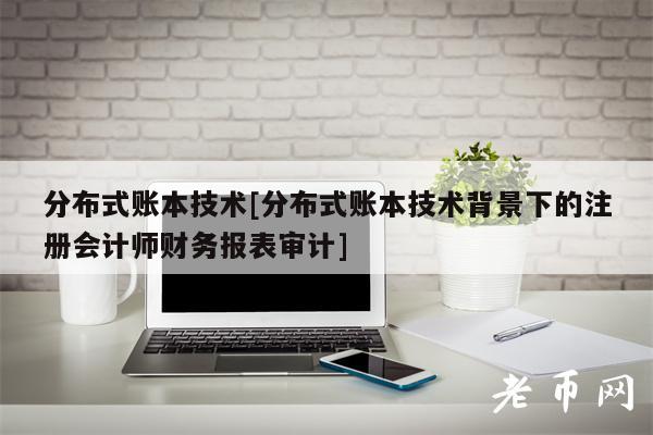 分布式账本技术[分布式账本技术背景下的注册会计师财务报表审计]
