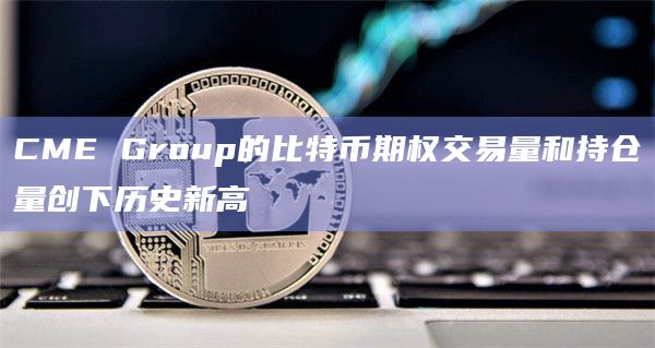 CME Group的比特币期权交易量和持仓量创下历史新高