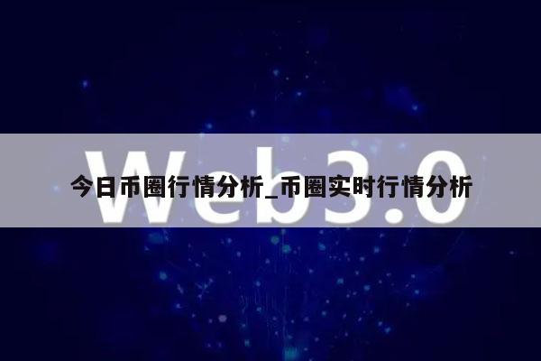 今日币圈行情分析_币圈实时行情分析