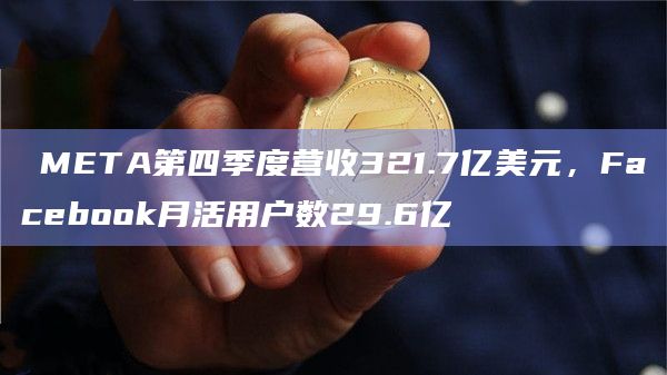 ​META第四季度营收321.7亿美元，Facebook月活用户数29.6亿
