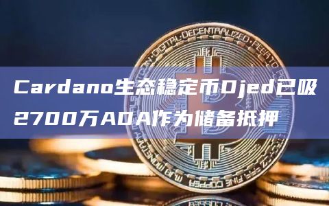 Cardano生态稳定币Djed已吸2700万ADA作为储备抵押