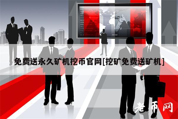 免费送永久矿机挖币官网[挖矿免费送矿机]