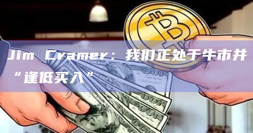 Jim Cramer：我们正处于牛市并“逢低买入”