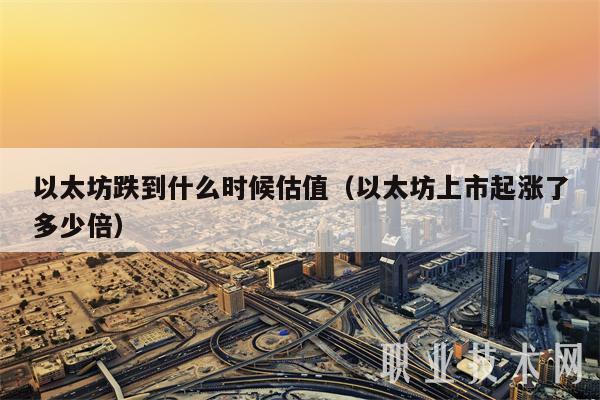 以太坊跌到什么时候估值（以太坊上市起涨了多少倍）