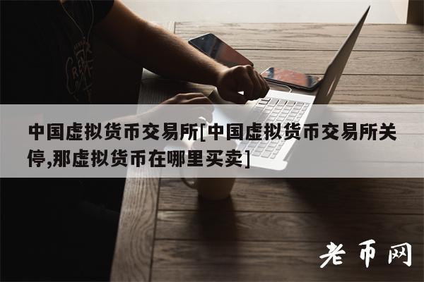 中国虚拟货币交易所[中国虚拟货币交易所关停,那虚拟货币在哪里买卖]