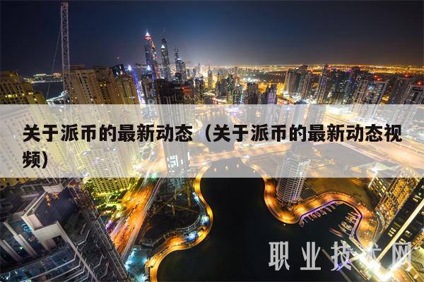 关于派币的最新动态（关于派币的最新动态视频）
