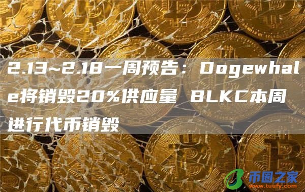 2.13~2.18一周预告：Dogewhale将销毁20%供应量 BLKC本周进行代币销毁