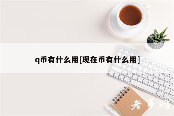 q币有什么用[现在币有什么用]