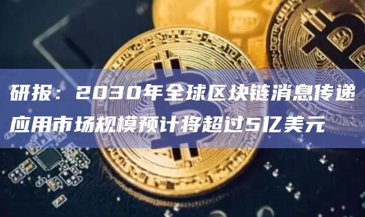 研报：2030年全球区块链消息传递应用市场规模预计将超过5亿美元