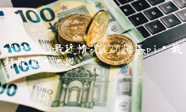 pi币2022最近情况 2021年pi币最新最真实报道-比特号