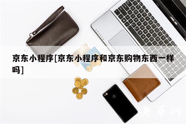 京东小程序[京东小程序和京东购物东西一样吗]